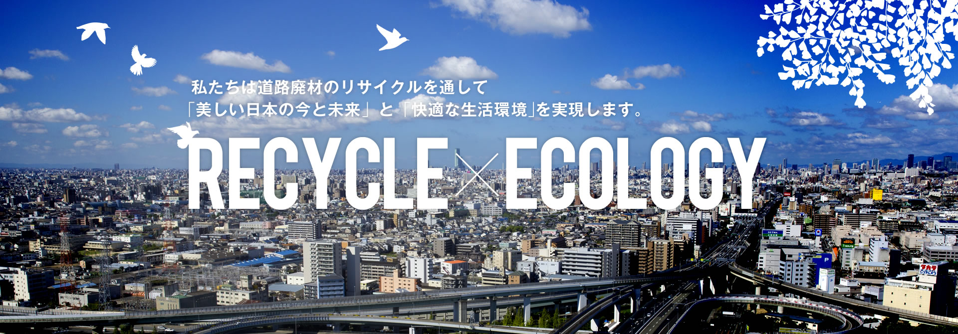 私たちは道路廃材のリサイクルを通して「美しい日本の今と未来」と「快適な生活環境」を実現します。Recycle×ecology